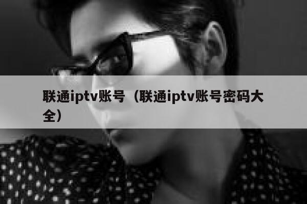联通iptv账号(联通iptv账号密码大全) 第1张 联通iptv账号(联通iptv账号密码大全) 第1张