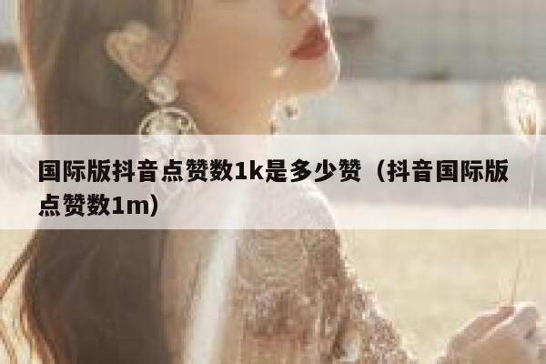 国际版抖音点赞数1k是多少赞(抖音国际版点赞数1m) 第1张 国际版抖音点赞数1k是多少赞(抖音国际版点赞数1m) 第1张