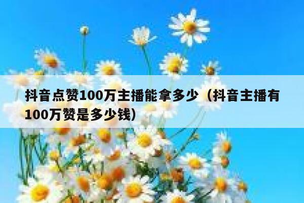 抖音点赞100万主播能拿多少(抖音主播有100万赞是多少钱) 第1张 抖音点赞100万主播能拿多少(抖音主播有100万赞是多少钱) 第1张