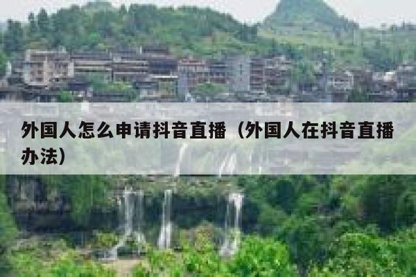 外国人怎么申请抖音直播(外国人在抖音直播办法) 第1张 外国人怎么申请抖音直播(外国人在抖音直播办法) 第1张