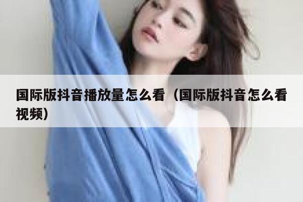 国际版抖音播放量怎么看(国际版抖音怎么看视频) 第1张 国际版抖音播放量怎么看(国际版抖音怎么看视频) 第1张