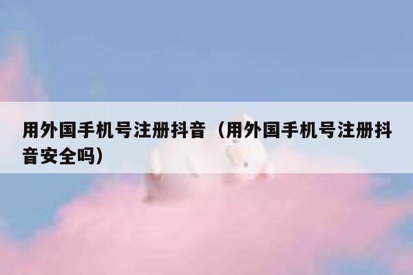 用外国手机号注册抖音(用外国手机号注册抖音安全吗) 第1张 用外国手机号注册抖音(用外国手机号注册抖音安全吗) 第1张