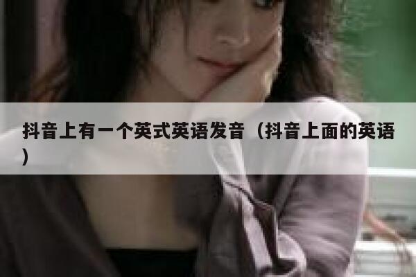 抖音上有一个英式英语发音(抖音上面的英语) 第1张 抖音上有一个英式英语发音(抖音上面的英语) 第1张