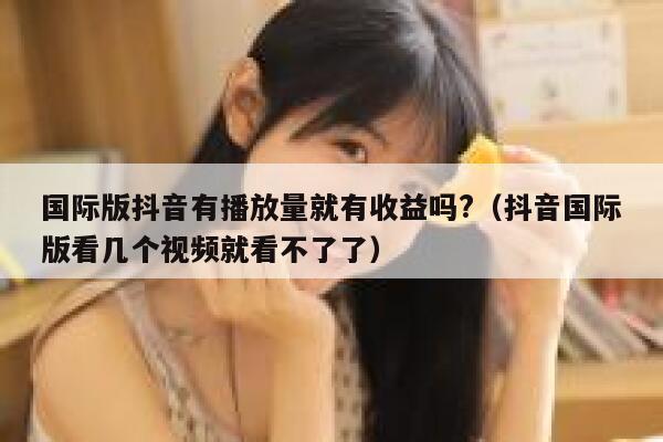 国际版抖音有播放量就有收益吗?(抖音国际版看几个视频就看不了了) 第1张 国际版抖音有播放量就有收益吗?(抖音国际版看几个视频就看不了了) 第1张