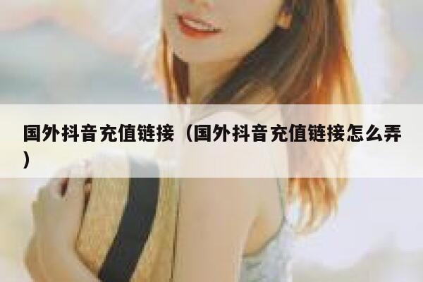 国外抖音充值链接(国外抖音充值链接怎么弄) 第1张 国外抖音充值链接(国外抖音充值链接怎么弄) 第1张