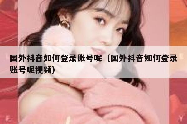 国外抖音如何登录账号呢(国外抖音如何登录账号呢视频) 第1张 国外抖音如何登录账号呢(国外抖音如何登录账号呢视频) 第1张