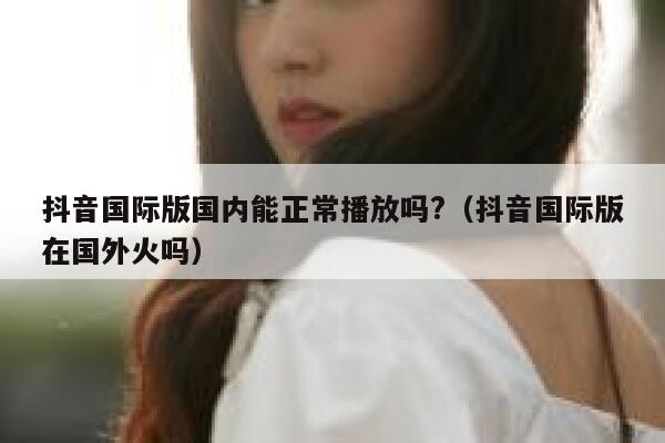 抖音国际版国内能正常播放吗?(抖音国际版在国外火吗) 第1张 抖音国际版国内能正常播放吗?(抖音国际版在国外火吗) 第1张