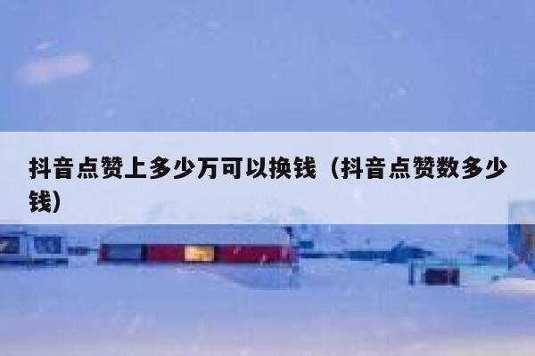 抖音点赞上多少万可以换钱(抖音点赞数多少钱) 第1张 抖音点赞上多少万可以换钱(抖音点赞数多少钱) 第1张