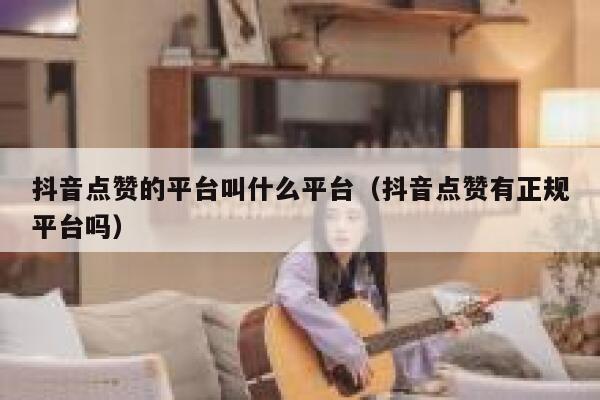 抖音点赞的平台叫什么平台(抖音点赞有正规平台吗) 第1张 抖音点赞的平台叫什么平台(抖音点赞有正规平台吗) 第1张