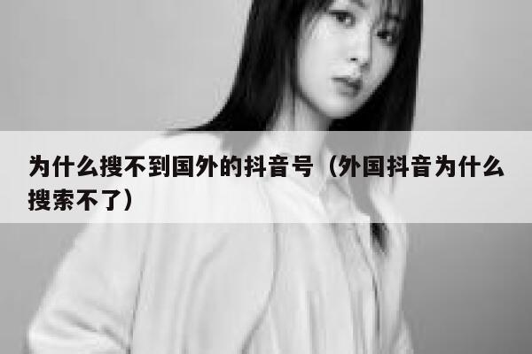为什么搜不到国外的抖音号(外国抖音为什么搜索不了) 第1张 为什么搜不到国外的抖音号(外国抖音为什么搜索不了) 第1张