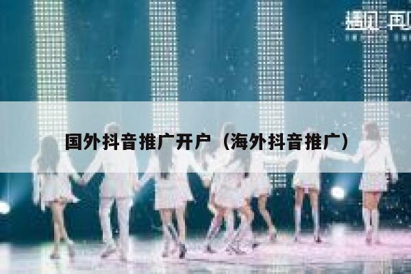国外抖音推广开户(海外抖音推广) 第1张 国外抖音推广开户(海外抖音推广) 第1张