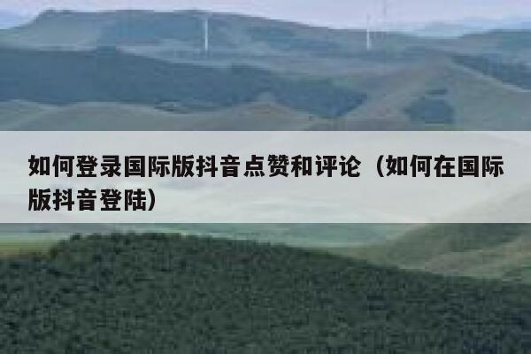 如何登录国际版抖音点赞和评论(如何在国际版抖音登陆) 第1张 如何登录国际版抖音点赞和评论(如何在国际版抖音登陆) 第1张