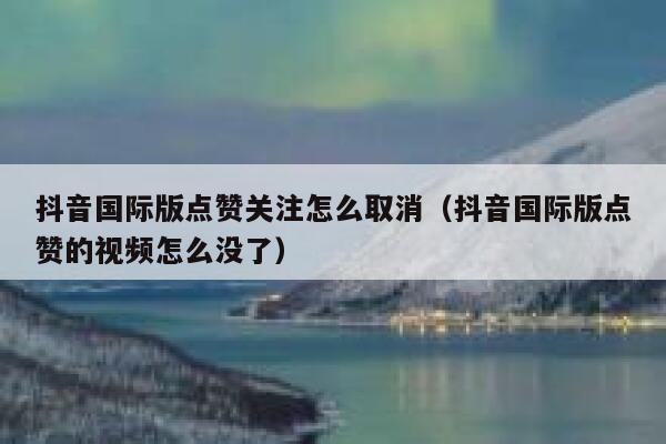 抖音国际版点赞关注怎么取消(抖音国际版点赞的视频怎么没了) 第1张 抖音国际版点赞关注怎么取消(抖音国际版点赞的视频怎么没了) 第1张