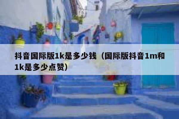 抖音国际版1k是多少钱(国际版抖音1m和1k是多少点赞) 第1张 抖音国际版1k是多少钱(国际版抖音1m和1k是多少点赞) 第1张
