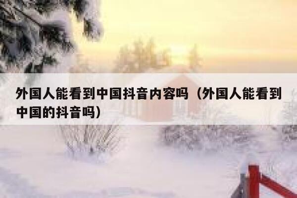 外国人能看到中国抖音内容吗(外国人能看到中国的抖音吗) 第1张 外国人能看到中国抖音内容吗(外国人能看到中国的抖音吗) 第1张