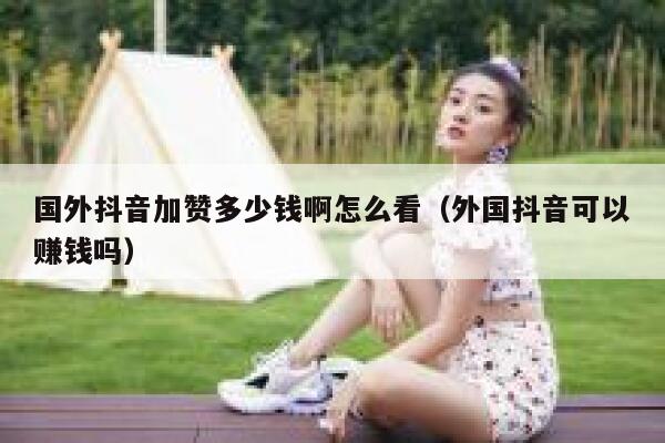 国外抖音加赞多少钱啊怎么看(外国抖音可以赚钱吗) 第1张 国外抖音加赞多少钱啊怎么看(外国抖音可以赚钱吗) 第1张