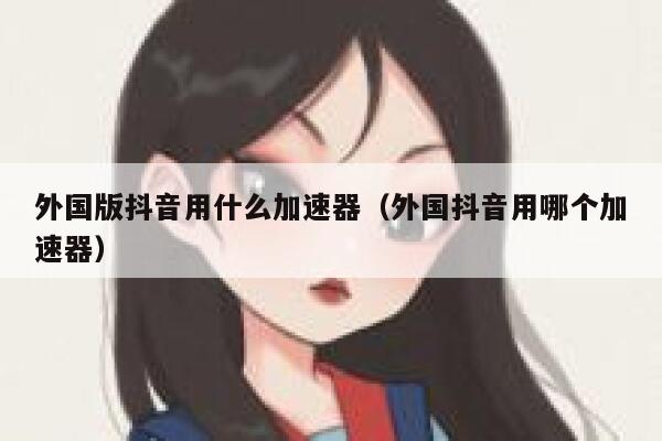 外国版抖音用什么加速器(外国抖音用哪个加速器) 第1张 外国版抖音用什么加速器(外国抖音用哪个加速器) 第1张