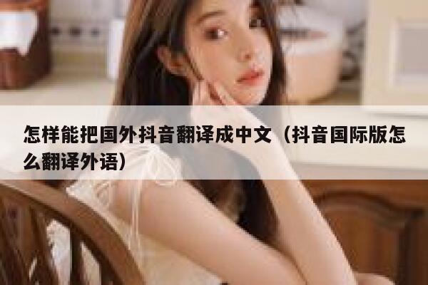 怎样能把国外抖音翻译成中文(抖音国际版怎么翻译外语) 第1张 怎样能把国外抖音翻译成中文(抖音国际版怎么翻译外语) 第1张