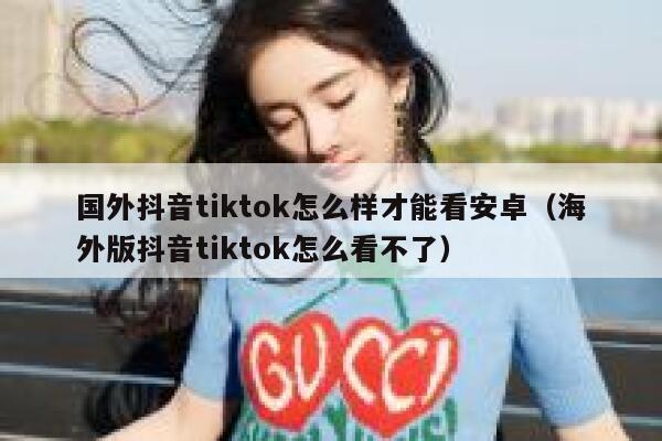 国外抖音tiktok怎么样才能看安卓(海外版抖音tiktok怎么看不了) 第1张 国外抖音tiktok怎么样才能看安卓(海外版抖音tiktok怎么看不了) 第1张