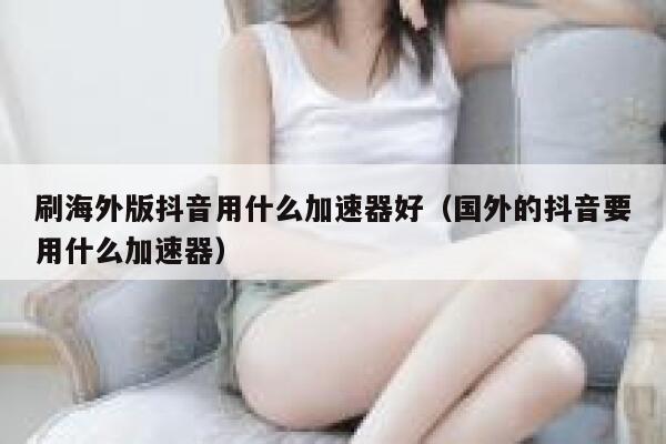 刷海外版抖音用什么加速器好(国外的抖音要用什么加速器) 第1张 刷海外版抖音用什么加速器好(国外的抖音要用什么加速器) 第1张