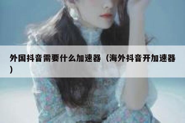 外国抖音需要什么加速器(海外抖音开加速器) 第1张 外国抖音需要什么加速器(海外抖音开加速器) 第1张