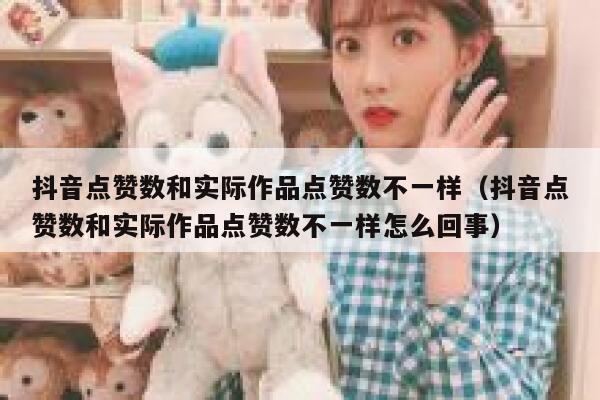 抖音点赞数和实际作品点赞数不一样(抖音点赞数和实际作品点赞数不一样怎么回事) 第1张 抖音点赞数和实际作品点赞数不一样(抖音点赞数和实际作品点赞数不一样怎么回事) 第1张