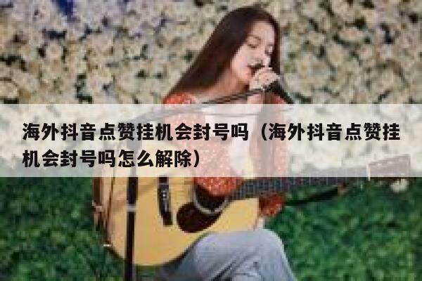 海外抖音点赞挂机会封号吗(海外抖音点赞挂机会封号吗怎么解除) 第1张 海外抖音点赞挂机会封号吗(海外抖音点赞挂机会封号吗怎么解除) 第1张