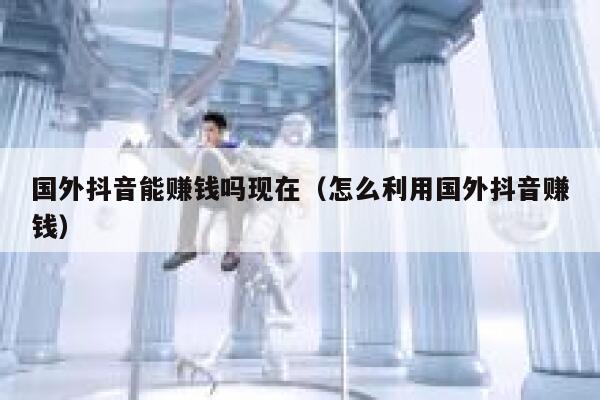 国外抖音能赚钱吗现在(怎么利用国外抖音赚钱) 第1张 国外抖音能赚钱吗现在(怎么利用国外抖音赚钱) 第1张