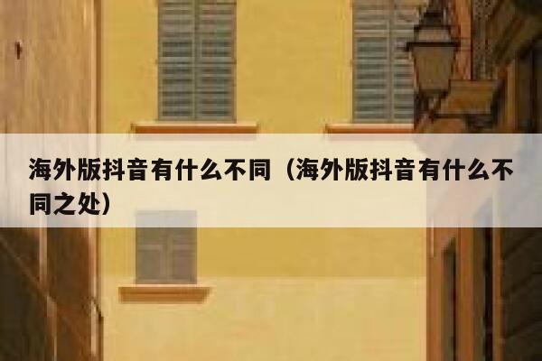 海外版抖音有什么不同(海外版抖音有什么不同之处) 第1张 海外版抖音有什么不同(海外版抖音有什么不同之处) 第1张