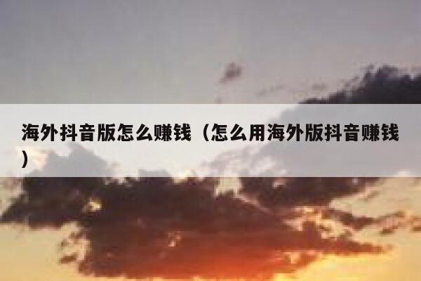 海外抖音版怎么赚钱(怎么用海外版抖音赚钱) 第1张 海外抖音版怎么赚钱(怎么用海外版抖音赚钱) 第1张