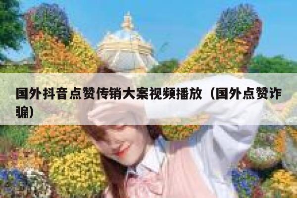 国外抖音点赞传销大案视频播放（国外点赞诈骗） 第1张