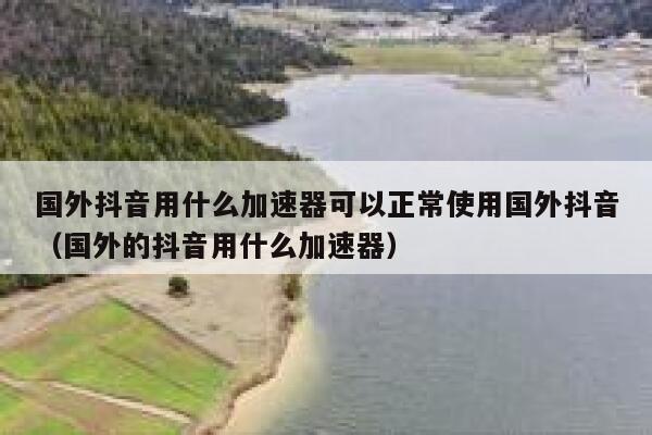 国外抖音用什么加速器可以正常使用国外抖音(国外的抖音用什么加速器) 第1张 国外抖音用什么加速器可以正常使用国外抖音(国外的抖音用什么加速器) 第1张