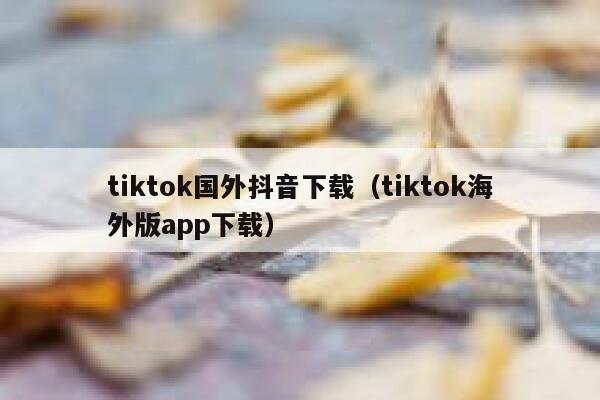 tiktok国外抖音下载(tiktok海外版app下载) 第1张 tiktok国外抖音下载(tiktok海外版app下载) 第1张