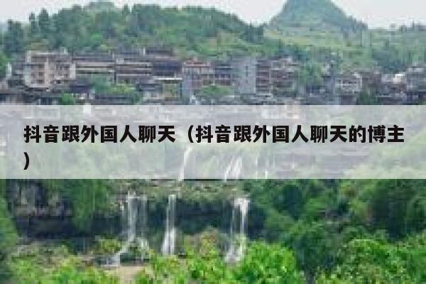 抖音跟外国人聊天(抖音跟外国人聊天的博主) 第1张 抖音跟外国人聊天(抖音跟外国人聊天的博主) 第1张