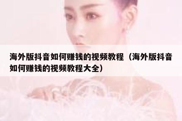 海外版抖音如何赚钱的视频教程(海外版抖音如何赚钱的视频教程大全) 第1张 海外版抖音如何赚钱的视频教程(海外版抖音如何赚钱的视频教程大全) 第1张