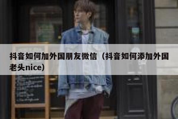 抖音如何加外国朋友微信(抖音如何添加外国老头nice) 第1张 抖音如何加外国朋友微信(抖音如何添加外国老头nice) 第1张