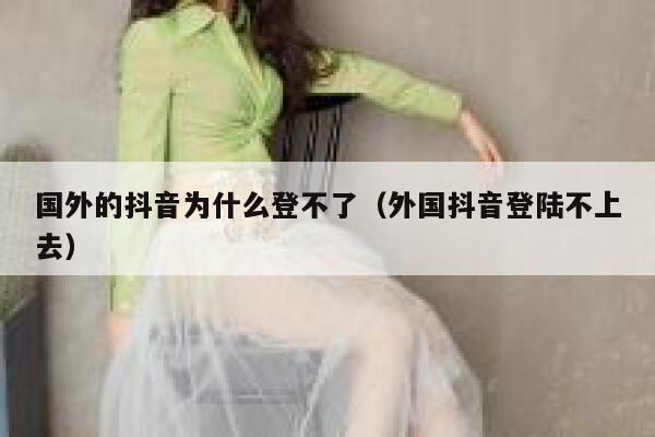 国外的抖音为什么登不了(外国抖音登陆不上去) 第1张 国外的抖音为什么登不了(外国抖音登陆不上去) 第1张
