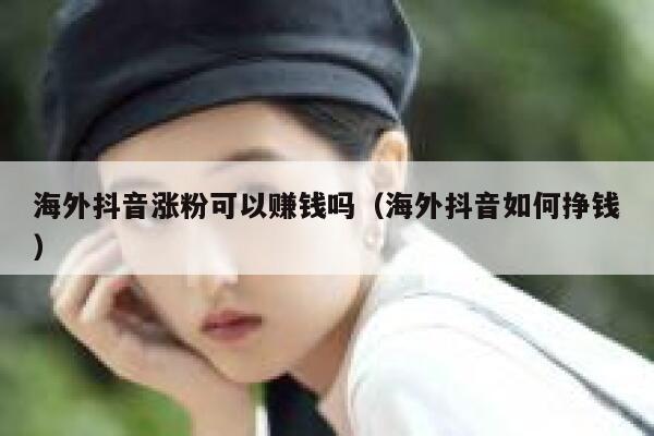 海外抖音涨粉可以赚钱吗(海外抖音如何挣钱) 第1张 海外抖音涨粉可以赚钱吗(海外抖音如何挣钱) 第1张