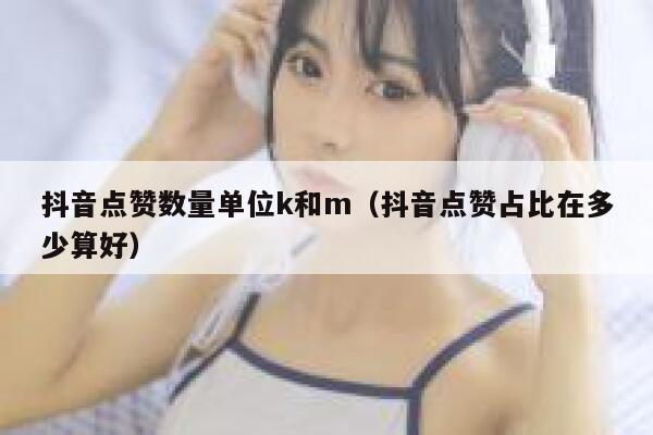 抖音点赞数量单位k和m(抖音点赞占比在多少算好) 第1张 抖音点赞数量单位k和m(抖音点赞占比在多少算好) 第1张