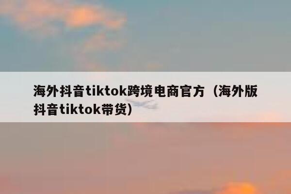 海外抖音tiktok跨境电商官方(海外版抖音tiktok带货) 第1张 海外抖音tiktok跨境电商官方(海外版抖音tiktok带货) 第1张