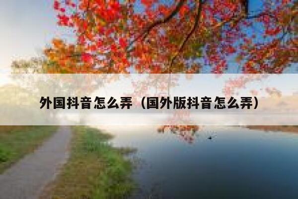 外国抖音怎么弄(国外版抖音怎么弄) 第1张 外国抖音怎么弄(国外版抖音怎么弄) 第1张