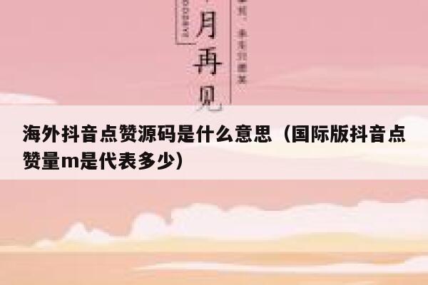 海外抖音点赞源码是什么意思(国际版抖音点赞量m是代表多少) 第1张 海外抖音点赞源码是什么意思(国际版抖音点赞量m是代表多少) 第1张