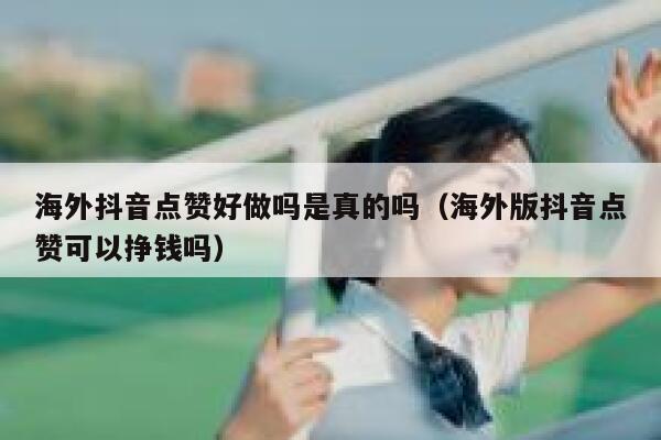 海外抖音点赞好做吗是真的吗(海外版抖音点赞可以挣钱吗) 第1张 海外抖音点赞好做吗是真的吗(海外版抖音点赞可以挣钱吗) 第1张