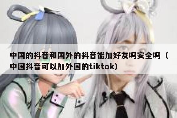 中国的抖音和国外的抖音能加好友吗安全吗(中国抖音可以加外国的tiktok) 第1张 中国的抖音和国外的抖音能加好友吗安全吗(中国抖音可以加外国的tiktok) 第1张