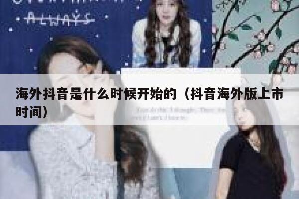 海外抖音是什么时候开始的（抖音海外版上市时间） 第1张