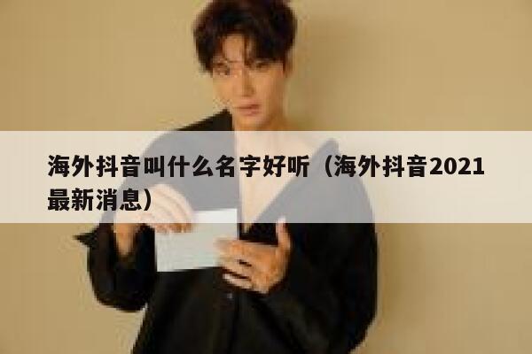 海外抖音叫什么名字好听(海外抖音2021最新消息) 第1张 海外抖音叫什么名字好听(海外抖音2021最新消息) 第1张