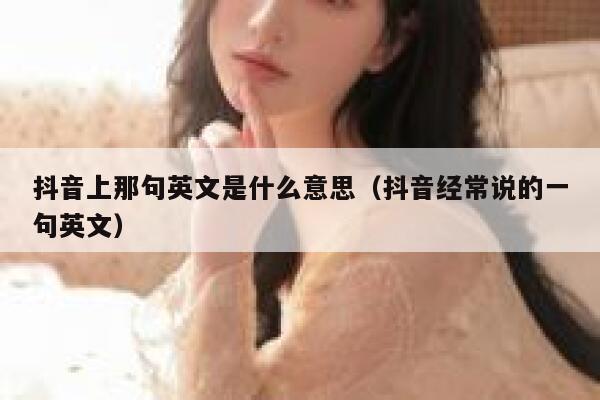 抖音上那句英文是什么意思(抖音经常说的一句英文) 第1张 抖音上那句英文是什么意思(抖音经常说的一句英文) 第1张