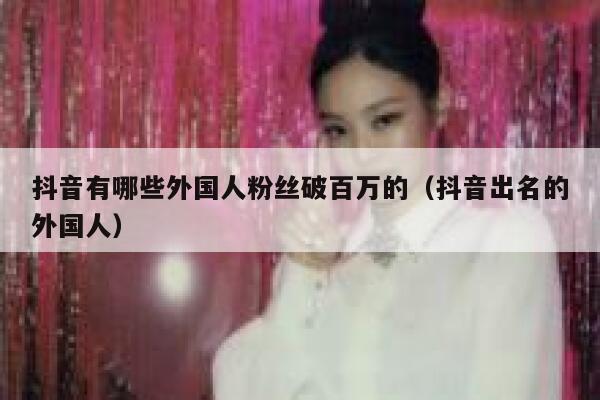 抖音有哪些外国人粉丝破百万的(抖音出名的外国人) 第1张 抖音有哪些外国人粉丝破百万的(抖音出名的外国人) 第1张