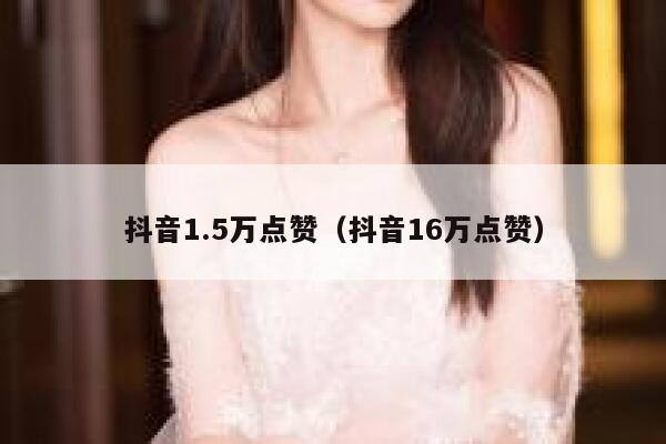 抖音1.5万点赞(抖音16万点赞) 第1张 抖音1.5万点赞(抖音16万点赞) 第1张