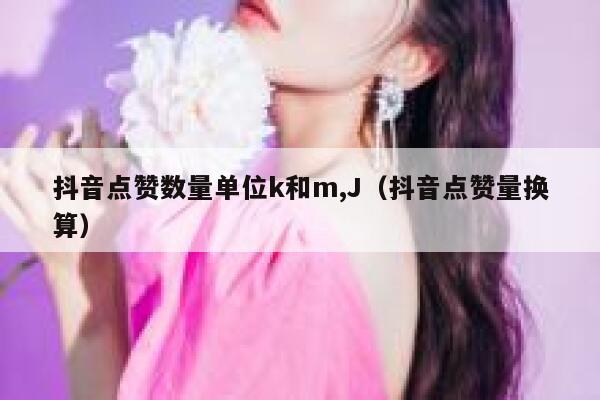 抖音点赞数量单位k和m,J（抖音点赞量换算） 第1张